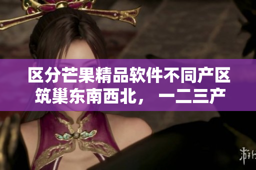 區(qū)分芒果精品軟件不同產區(qū) 筑巢東南西北， 一二三產區(qū)你了解嗎？