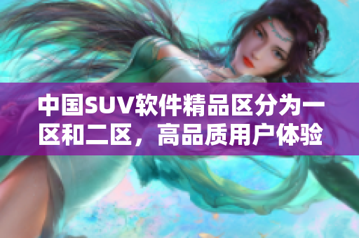 中國SUV軟件精品區(qū)分為一區(qū)和二區(qū)，高品質(zhì)用戶體驗提升你的SUV生活