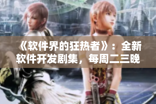 《軟件界的狂熱者》：全新軟件開發(fā)劇集，每周二三晚上熱血上線！