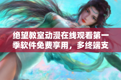 絕望教室動漫在線觀看第一季軟件免費享用，多終端支持完美視聽體驗