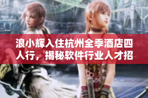 浪小輝入住杭州全季酒店四人行，揭秘軟件行業(yè)人才招聘策略