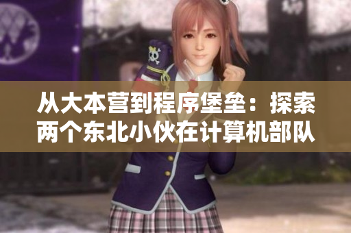 從大本營到程序堡壘：探索兩個東北小伙在計算機部隊里的技術(shù)生活