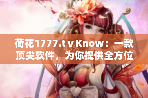 荷花1777.tⅴKnow：一款頂尖軟件，為你提供全方位的解決方案