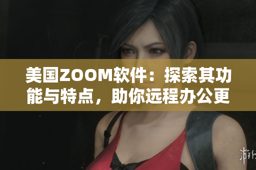 美國ZOOM軟件：探索其功能與特點，助你遠程辦公更高效