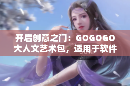 開啟創(chuàng)意之門：GOGOGO大人文藝術(shù)包，適用于軟件設(shè)計與開發(fā)者