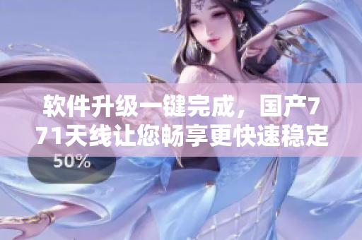 軟件升級一鍵完成，國產(chǎn)771天線讓您暢享更快速穩(wěn)定的網(wǎng)絡(luò)體驗(yàn)