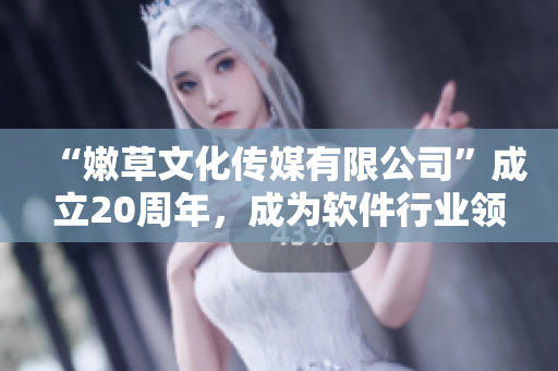 “嫩草文化傳媒有限公司”成立20周年，成為軟件行業(yè)領(lǐng)軍企業(yè)！
