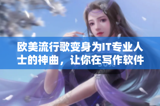 歐美流行歌變身為IT專業(yè)人士的神曲，讓你在寫作軟件時(shí)更輕松