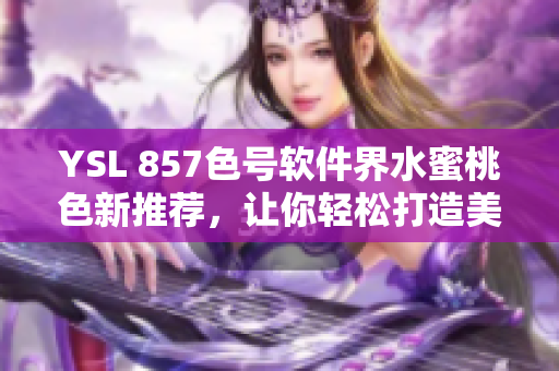 YSL 857色號軟件界水蜜桃色新推薦，讓你輕松打造美妝小清新風(fēng)格