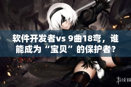 軟件開發(fā)者vs 9曲18彎，誰(shuí)能成為“寶貝”的保護(hù)者？