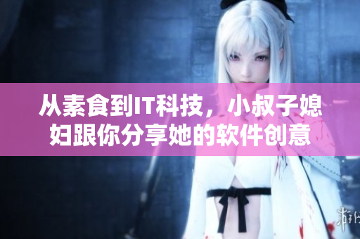 從素食到IT科技，小叔子媳婦跟你分享她的軟件創(chuàng)意