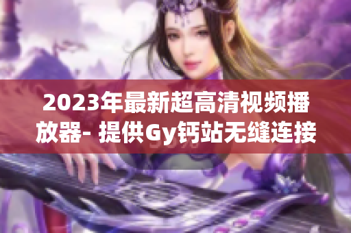 2023年最新超高清視頻播放器- 提供Gy鈣站無縫連接與流暢觀看