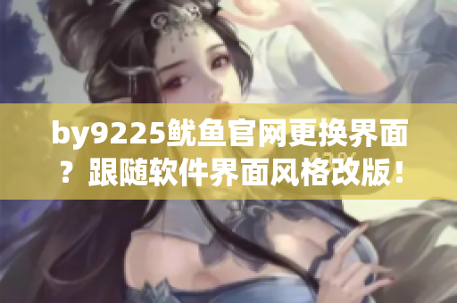 by9225魷魚官網(wǎng)更換界面？跟隨軟件界面風(fēng)格改版！