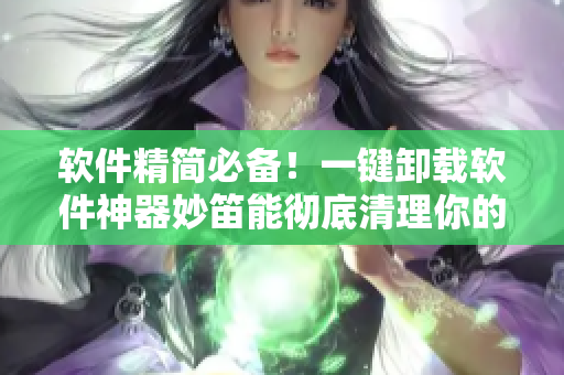 軟件精簡必備！一鍵卸載軟件神器妙笛能徹底清理你的電腦