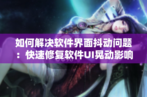 如何解決軟件界面抖動問題：快速修復(fù)軟件UI晃動影響使用的方法