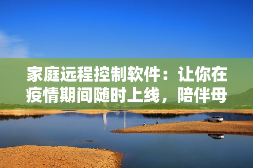 家庭遠程控制軟件：讓你在疫情期間隨時上線，陪伴母親安心呵護