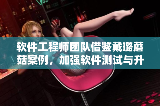 軟件工程師團隊借鑒戴璐蘑菇案例，加強軟件測試與升級