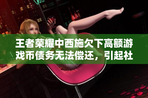 王者榮耀中西施欠下高額游戲幣債務(wù)無(wú)法償還，引起社交媒體熱議