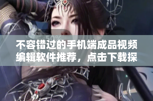不容錯(cuò)過的手機(jī)端成品視頻編輯軟件推薦，點(diǎn)擊下載探索創(chuàng)意無限可能！