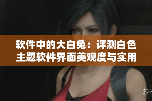 軟件中的大白兔：評(píng)測(cè)白色主題軟件界面美觀度與實(shí)用性