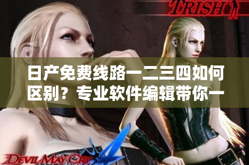 日產(chǎn)免費(fèi)線路一二三四如何區(qū)別？專業(yè)軟件編輯帶你一次搞定