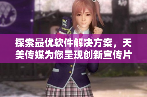 探索最優(yōu)軟件解決方案，天美傳媒為您呈現(xiàn)創(chuàng)新宣傳片