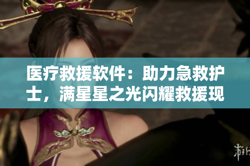 醫(yī)療救援軟件：助力急救護(hù)士，滿星星之光閃耀救援現(xiàn)場(chǎng)