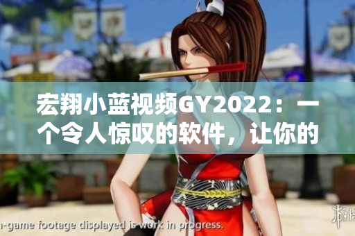 宏翔小藍(lán)視頻GY2022：一個(gè)令人驚嘆的軟件，讓你的創(chuàng)意無(wú)限發(fā)揮