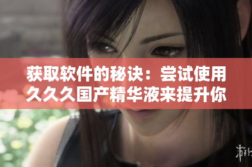 獲取軟件的秘訣：嘗試使用久久久國(guó)產(chǎn)精華液來提升你的創(chuàng)造力和生產(chǎn)力