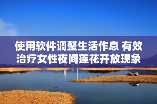 使用軟件調(diào)整生活作息 有效治療女性夜間蓮花開放現(xiàn)象