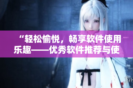 “輕松愉悅，暢享軟件使用樂趣——優(yōu)秀軟件推薦與使用技巧”