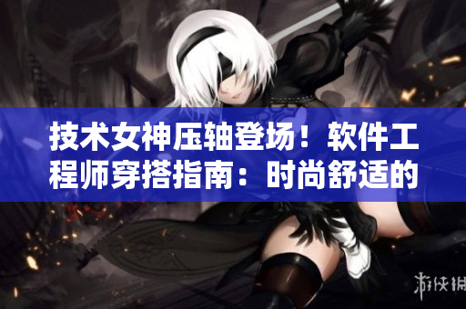 技術(shù)女神壓軸登場！軟件工程師穿搭指南：時(shí)尚舒適的工作服裝備