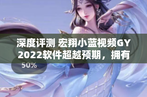 深度評測 宏翔小藍(lán)視頻GY2022軟件超越預(yù)期，擁有創(chuàng)新特性