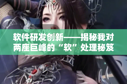 軟件研發(fā)創(chuàng)新——揭秘我對兩座巨峰的“軟”處理秘笈，免費(fèi)分享！