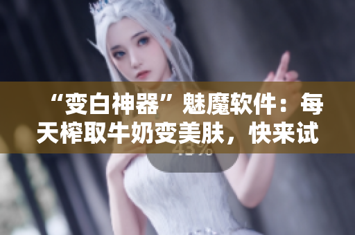“變白神器”魅魔軟件：每天榨取牛奶變美膚，快來試試！