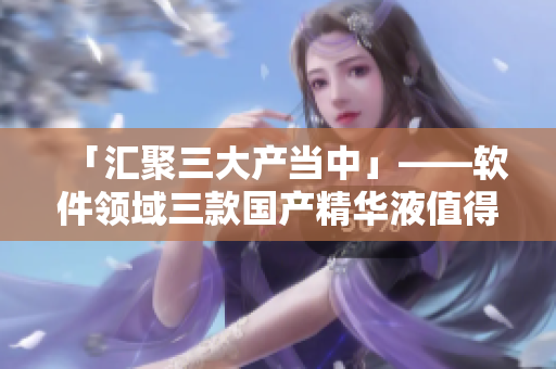 「匯聚三大產(chǎn)當(dāng)中」——軟件領(lǐng)域三款國產(chǎn)精華液值得擁有