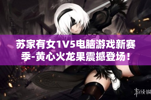 蘇家有女1V5電腦游戲新賽季-黃心火龍果震撼登場！