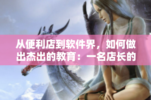 從便利店到軟件界，如何做出杰出的教育：一名店長的心得與建議