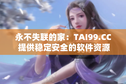 永不失聯(lián)的家：TAI99.CC 提供穩(wěn)定安全的軟件資源站