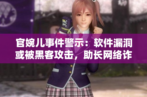 官婉兒事件警示：軟件漏洞或被黑客攻擊，助長網(wǎng)絡(luò)詐騙風(fēng)險！