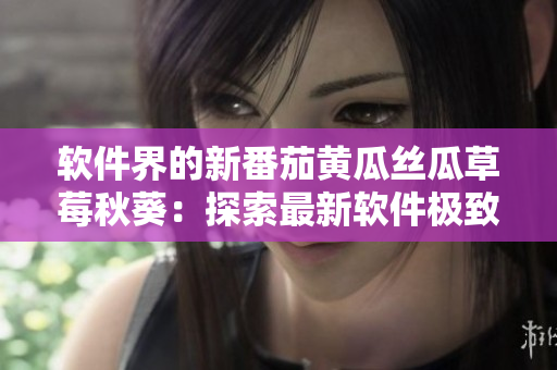 軟件界的新番茄黃瓜絲瓜草莓秋葵：探索最新軟件極致體驗(yàn)大全