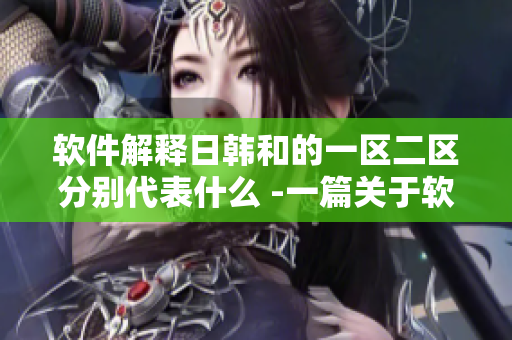 軟件解釋日韓和的一區(qū)二區(qū)分別代表什么 -一篇關(guān)于軟件的詳細(xì)解釋