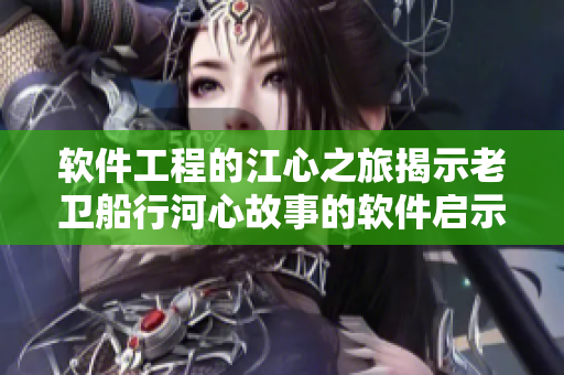 軟件工程的江心之旅揭示老衛(wèi)船行河心故事的軟件啟示