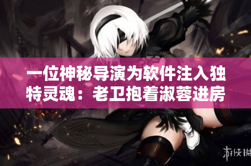 一位神秘導(dǎo)演為軟件注入獨(dú)特靈魂：老衛(wèi)抱著淑蓉進(jìn)房間