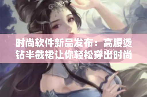 時尚軟件新品發(fā)布：高腰燙鉆半截裙讓你輕松穿出時尚感