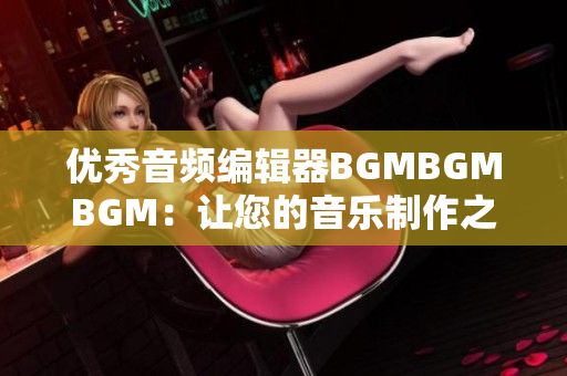 優(yōu)秀音頻編輯器BGMBGMBGM：讓您的音樂制作之路更加輕松