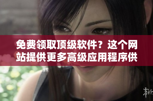 免費(fèi)領(lǐng)取頂級(jí)軟件？這個(gè)網(wǎng)站提供更多高級(jí)應(yīng)用程序供您下載！