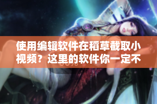 使用編輯軟件在稻草截取小視頻？這里的軟件你一定不想錯(cuò)過(guò)！
