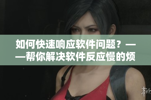 如何快速響應(yīng)軟件問(wèn)題？——幫你解決軟件反應(yīng)慢的煩惱