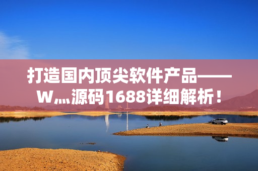 打造國(guó)內(nèi)頂尖軟件產(chǎn)品——W灬源碼1688詳細(xì)解析！